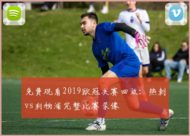 免费观看2019欧冠决赛回放：热刺vs利物浦完整比赛录像