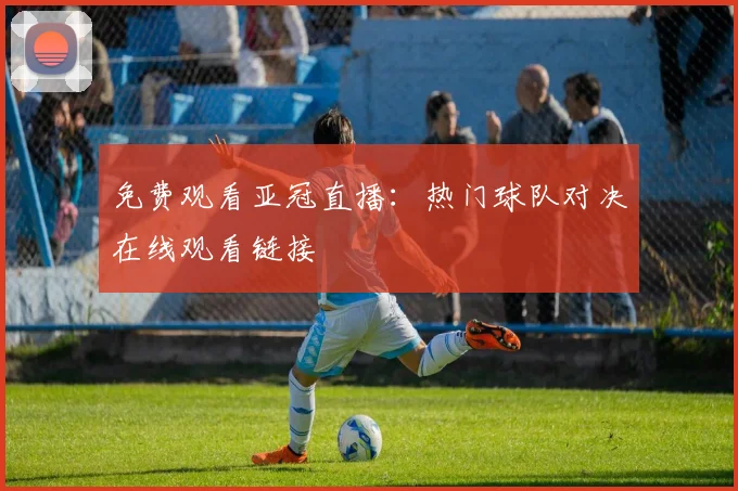免费观看亚冠直播：热门球队对决在线观看链接