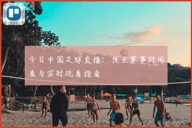 今日中国足球直播：焦点赛事时间表与实时观看指南