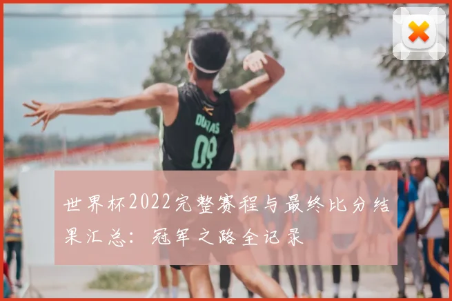 世界杯2022完整赛程与最终比分结果汇总：冠军之路全记录