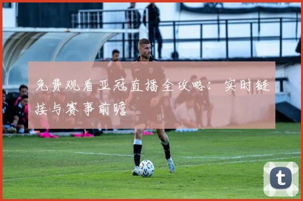 免费观看亚冠直播全攻略：实时链接与赛事前瞻