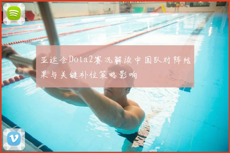 亚运会Dota2赛况解读中国队对阵结果与关键补位策略影响