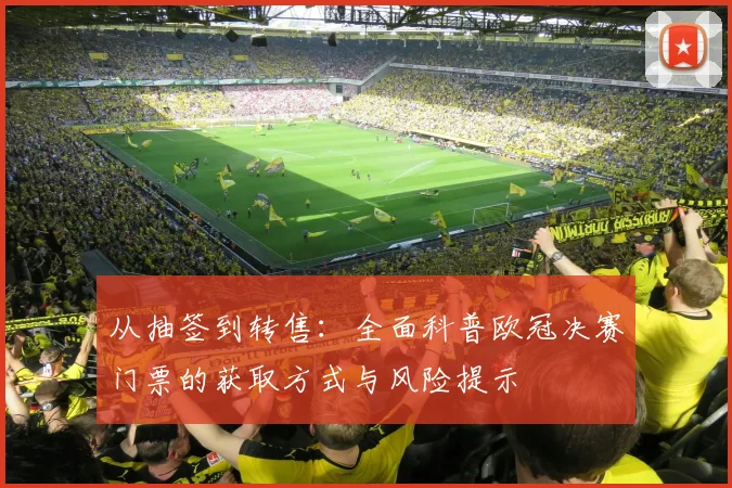 从抽签到转售：全面科普欧冠决赛门票的获取方式与风险提示