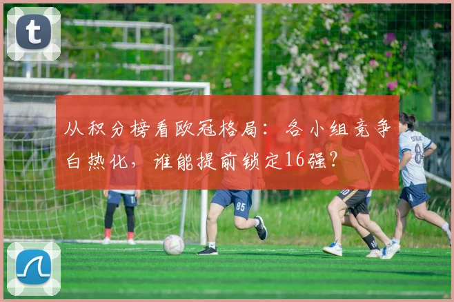从积分榜看欧冠格局：各小组竞争白热化，谁能提前锁定16强？