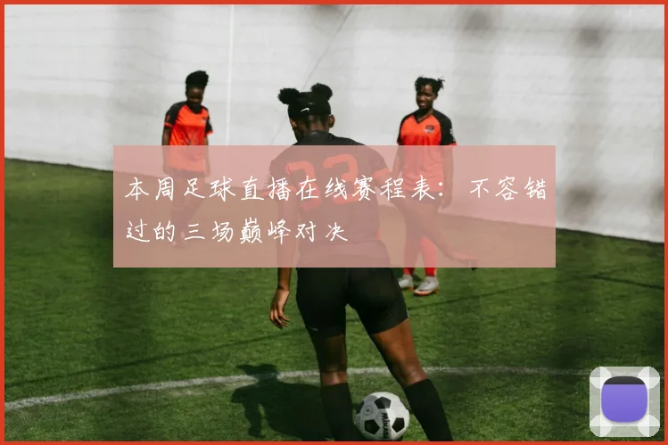 本周足球直播在线赛程表：不容错过的三场巅峰对决