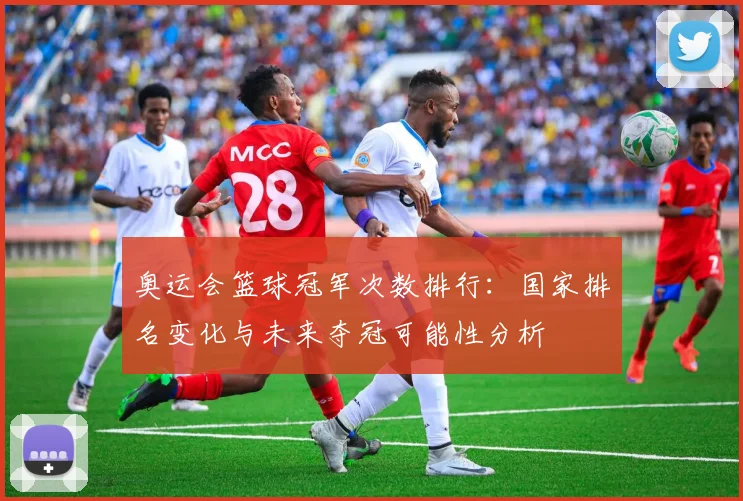奥运会篮球冠军次数排行：国家排名变化与未来夺冠可能性分析