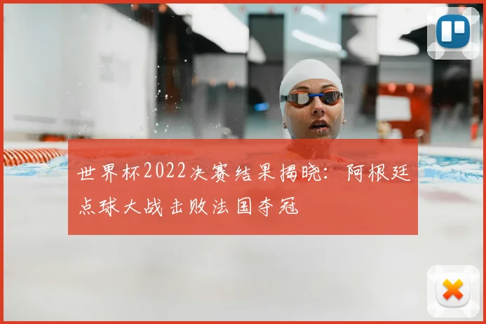 世界杯2022决赛结果揭晓：阿根廷点球大战击败法国夺冠