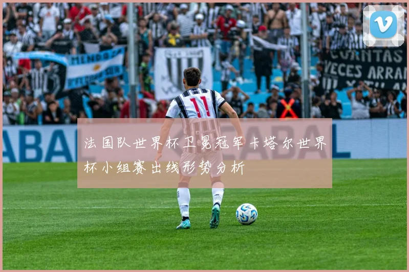 法国队世界杯卫冕冠军卡塔尔世界杯小组赛出线形势分析