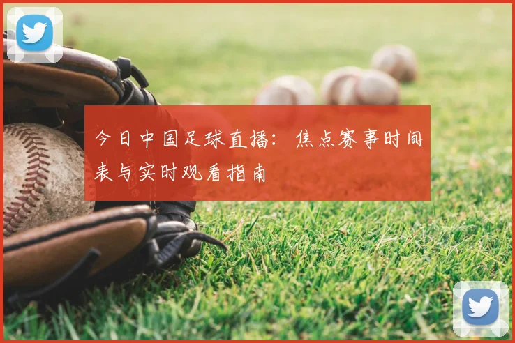 今日中国足球直播：焦点赛事时间表与实时观看指南