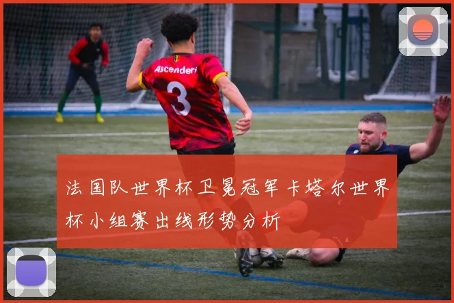 法国队世界杯卫冕冠军卡塔尔世界杯小组赛出线形势分析