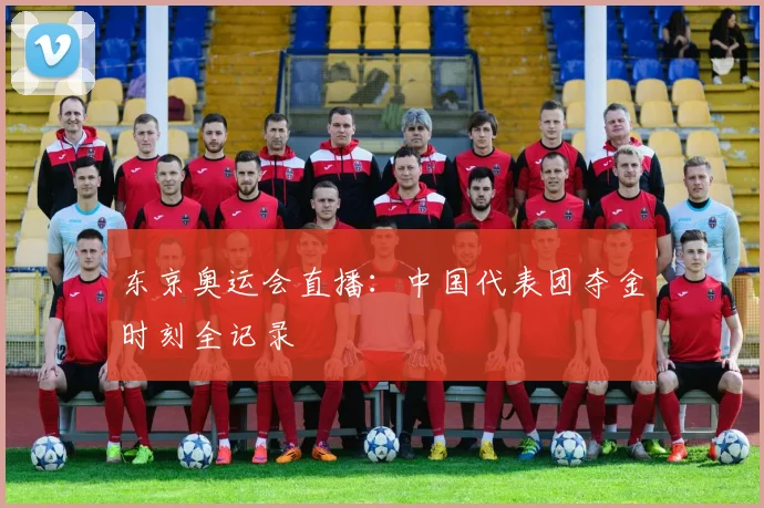 东京奥运会直播：中国代表团夺金时刻全记录